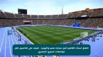 إغلاق استاد القاهرة قبل مباراة مصر وإثيوبيا.. تعرف على تفاصيل نقل مواجهات الدوري المصري